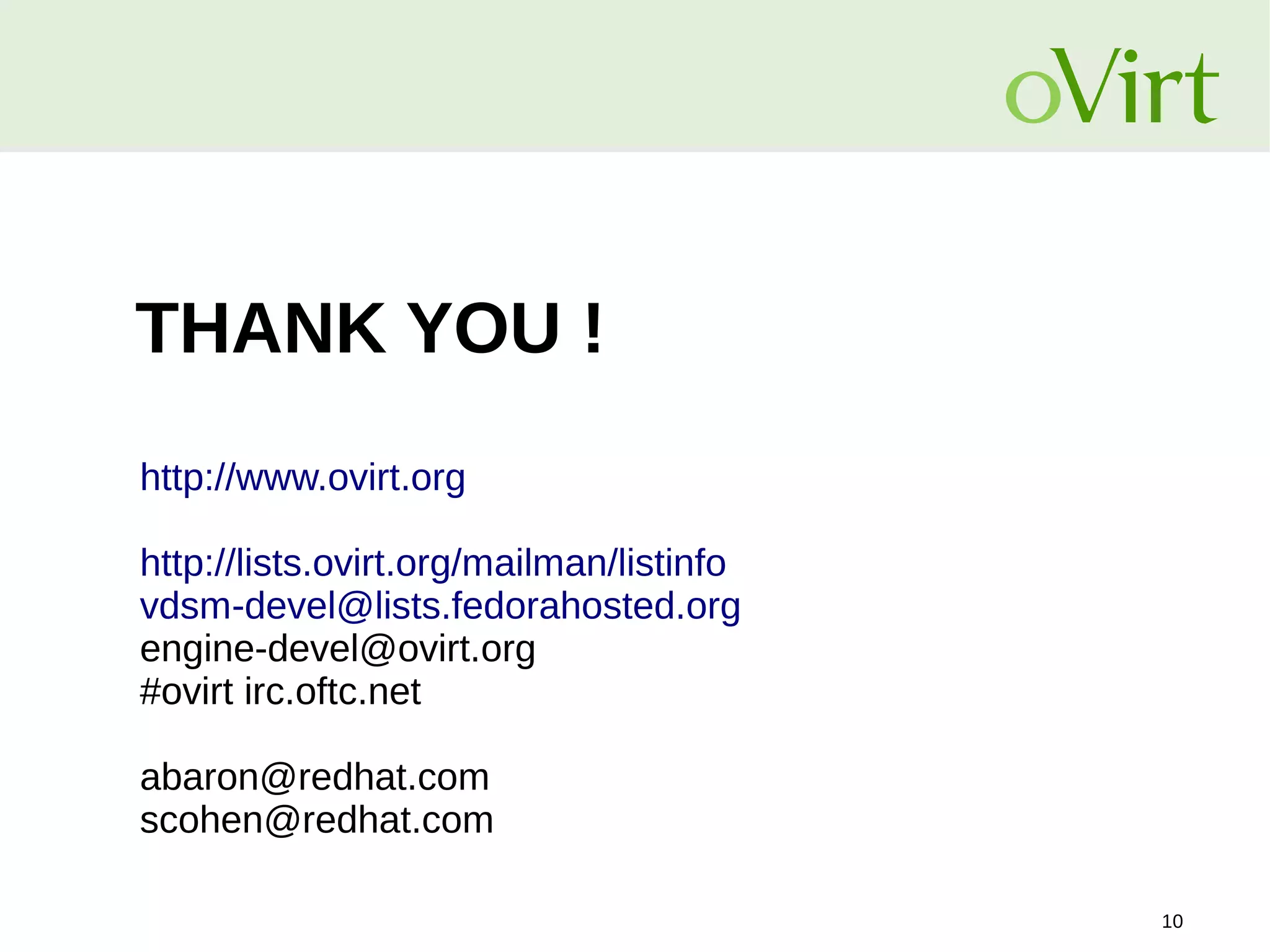 THANK YOU !
http://www.ovirt.org
http://lists.ovirt.org/mailman/listinfo
vdsm-devel@lists.fedorahosted.org
engine-devel@ovirt.org
#ovirt irc.oftc.net
abaron@redhat.com
scohen@redhat.com
10

 