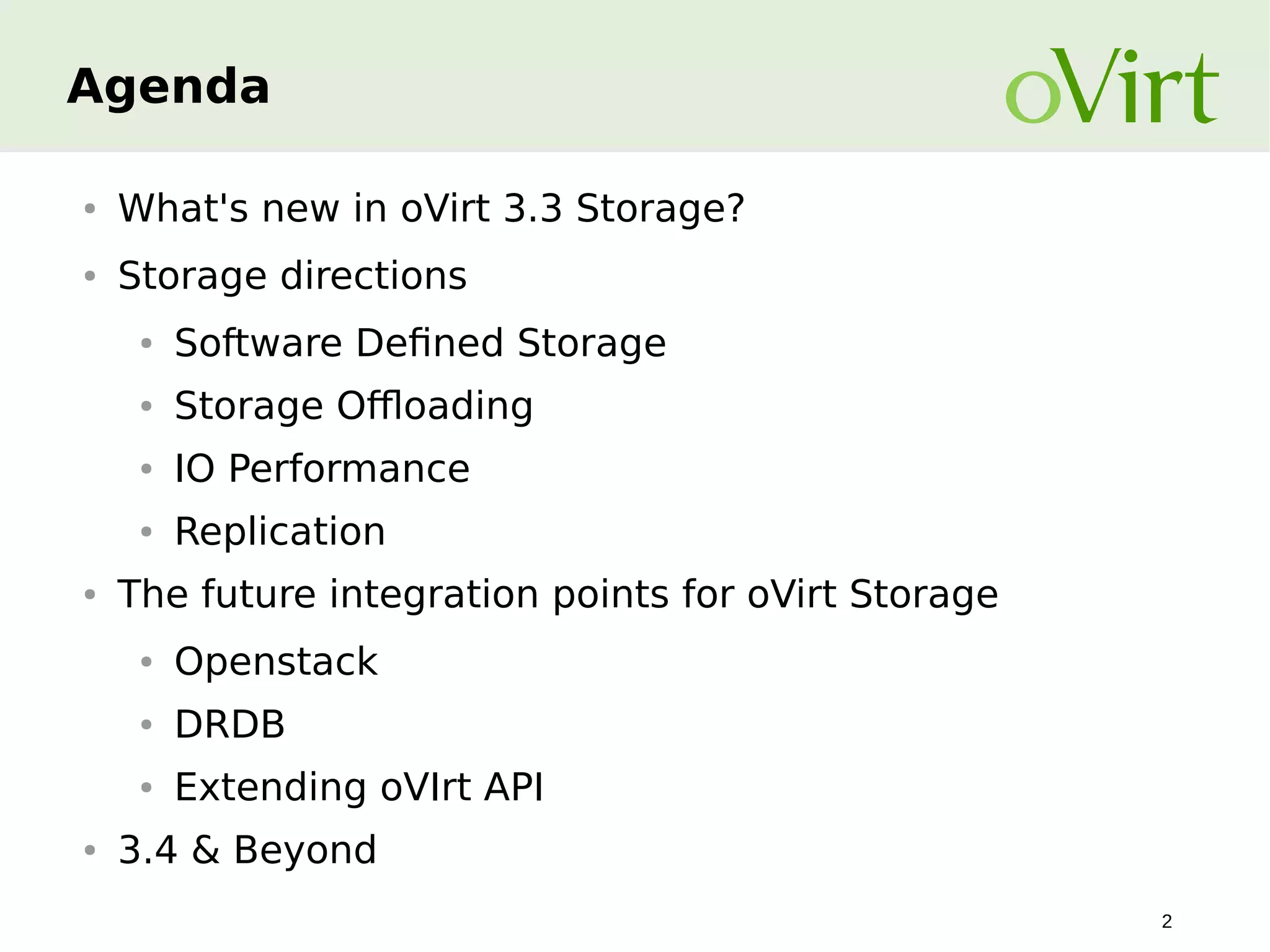 Agenda
●

What's new in oVirt 3.3 Storage?

●

Storage directions
●

●

Storage Offloading

●

IO Performance

●

●

Software Defined Storage

Replication

The future integration points for oVirt Storage
●

●

DRDB

●

●

Openstack
Extending oVIrt API

3.4 & Beyond
2

 