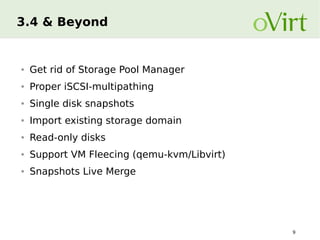 3.4 & Beyond

●

Get rid of Storage Pool Manager

●

Proper iSCSI-multipathing

●

Single disk snapshots

●

Import existing storage domain

●

Read-only disks

●

Support VM Fleecing (qemu-kvm/Libvirt)

●

Snapshots Live Merge

9

 