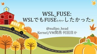 WSL_FUSE:
WSLでもFUSEしたいしたかった
@nullpo_head
Kernel/VM関西 何回目か
 