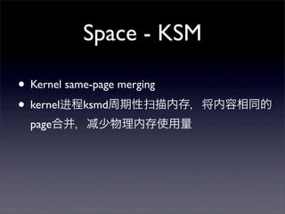 Space - KSM
• Kernel same-page merging
• kernel进程ksmd周期性扫描内存，将内容相同的
page合并，

少物理内存使用量

 