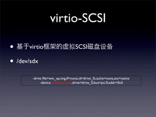 virtio-SCSI
• 基于virtio框架的虚拟SCSI磁盘设备
• /dev/sdx
-drive ﬁle=win_xp.img,if=none,id=drive_0,cache=none,aio=native
-device virtio-scsi-pci,drive=drive_0,bus=pci.0,addr=0x5

 