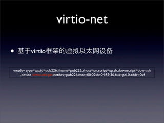 virtio-net
• 基于virtio框架的虚拟以太网设备
-netdev type=tap,id=pub226,ifname=pub226,vhost=on,script=up.sh,downscript=down.sh
-device virtio-net-pci,netdev=pub226,mac=00:02:dc:04:59:36,bus=pci.0,addr=0xf

 