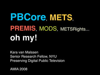 PBCore, METS,
PREMIS, MODS,                    METSRights...

oh my!
Kara van Malssen
Senior Research Fellow, NYU
Preserving Digital Public Television

AMIA 2008
 