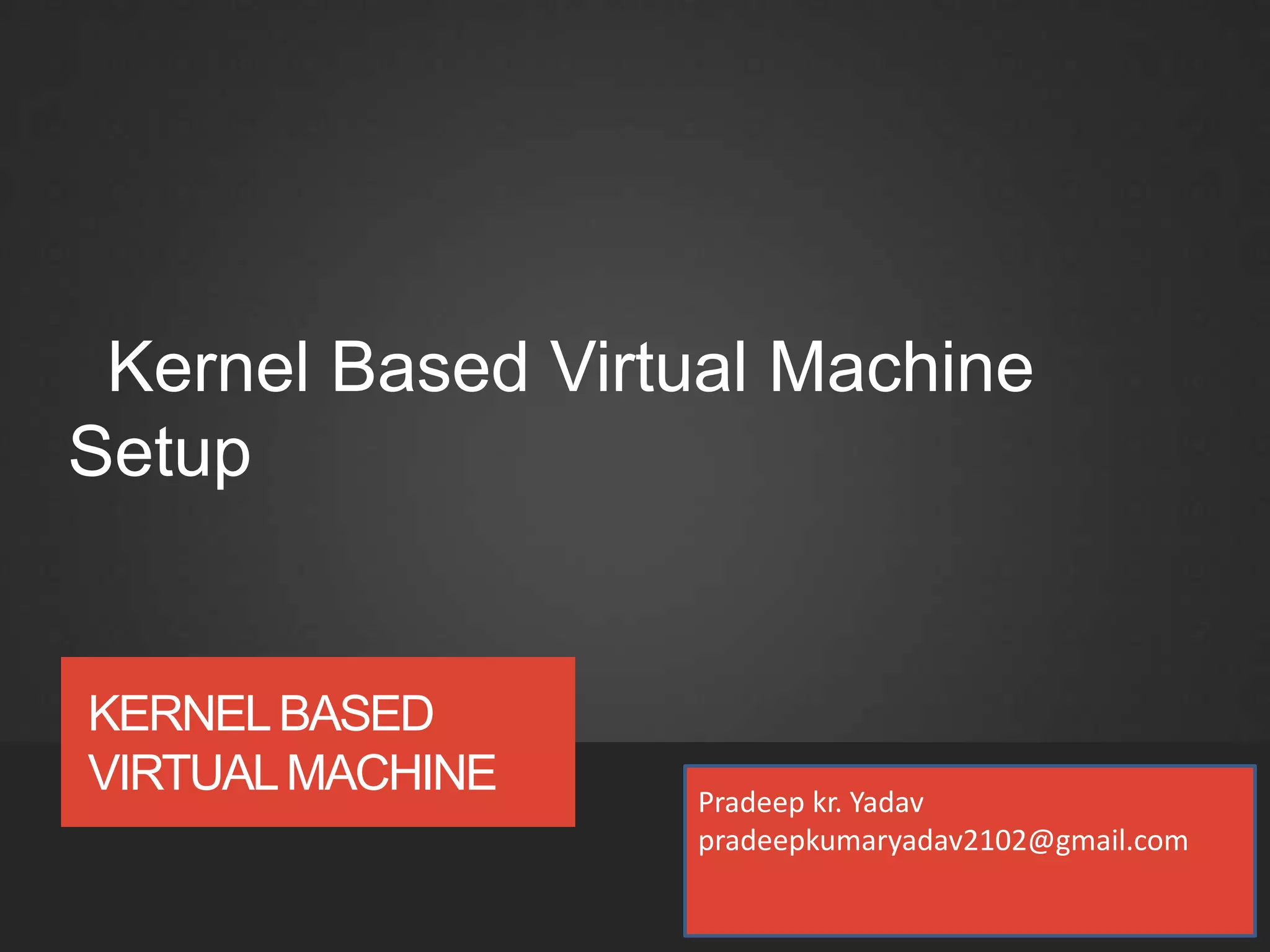KERNELBASED
VIRTUALMACHINE
Kernel Based Virtual Machine
Setup
Pradeep kr. Yadav
pradeepkumaryadav2102@gmail.com
 