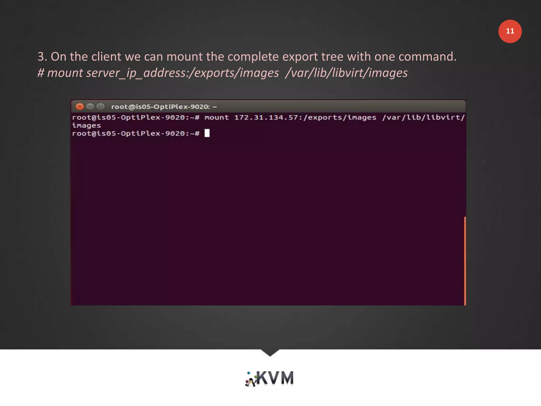 3. On the client we can mount the complete export tree with one command.
# mount server_ip_address:/exports/images /var/lib/libvirt/images
11
 