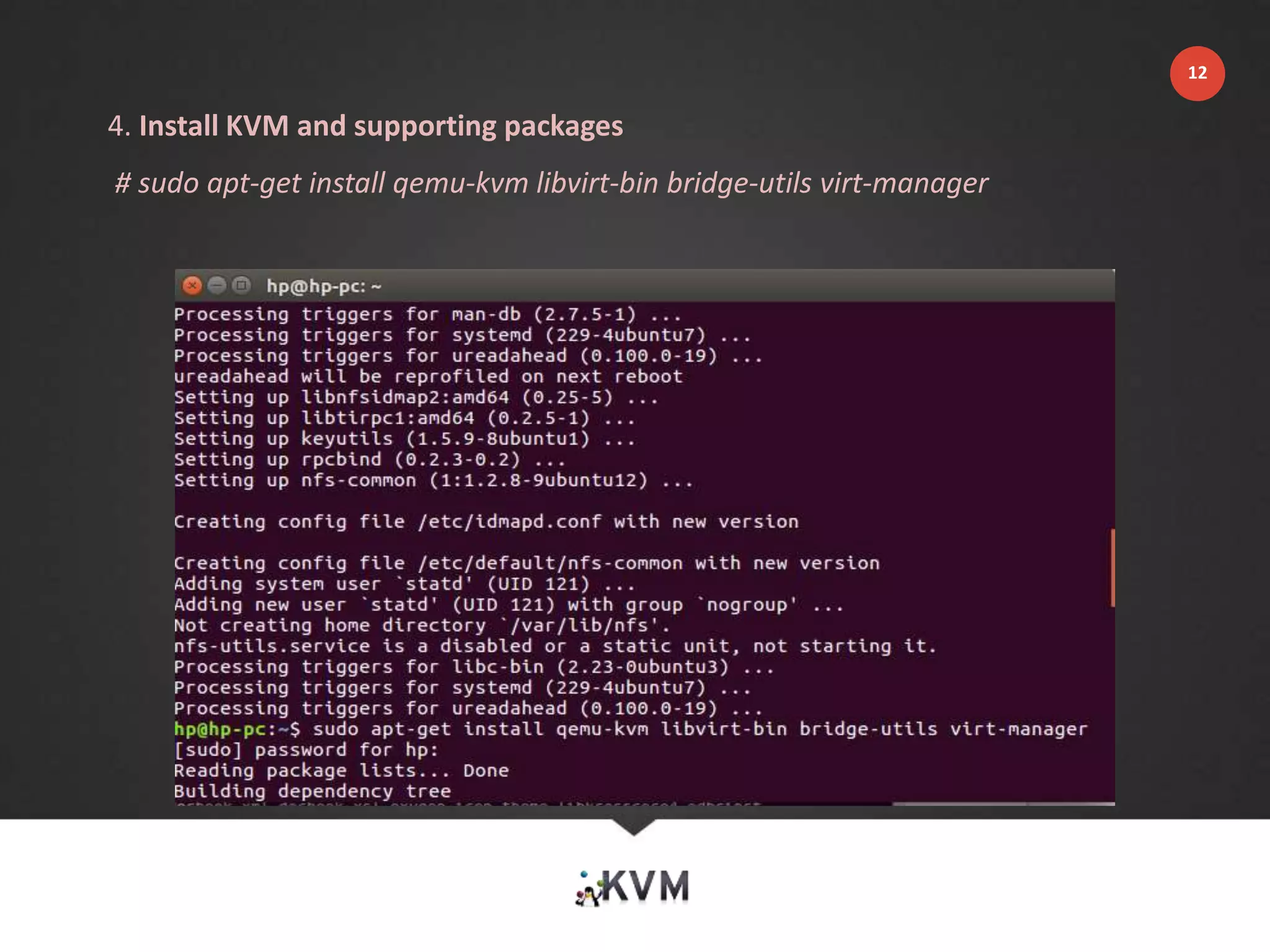 4. Install KVM and supporting packages
# sudo apt-get install qemu-kvm libvirt-bin bridge-utils virt-manager
12
 