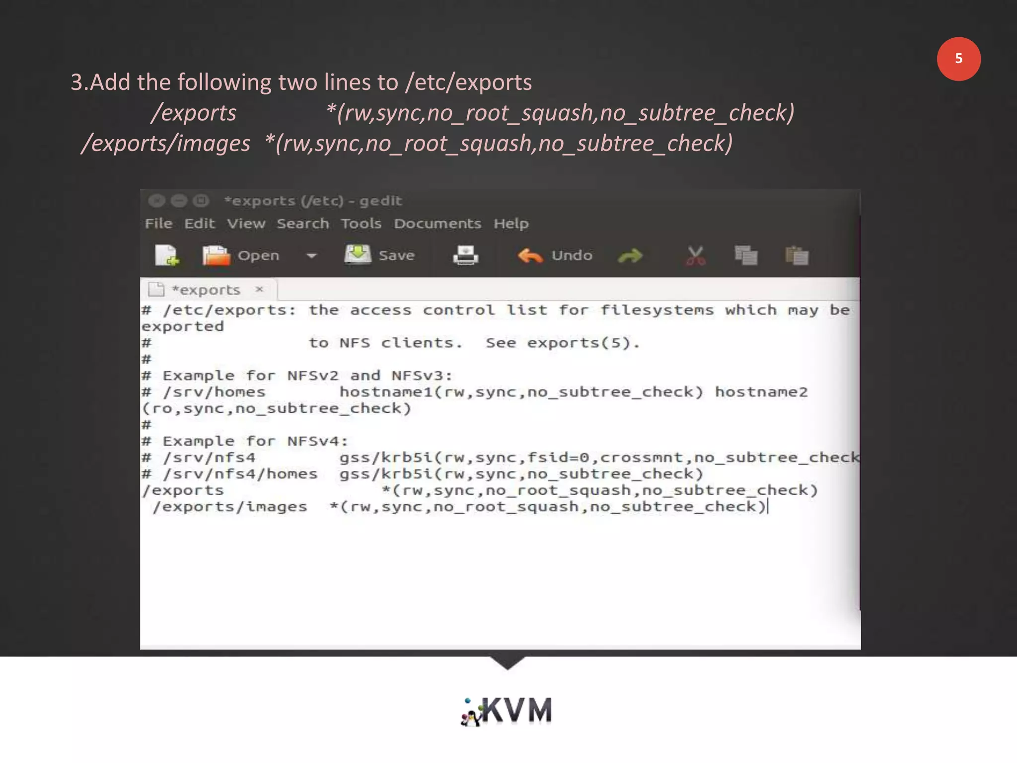 3.Add the following two lines to /etc/exports
/exports *(rw,sync,no_root_squash,no_subtree_check)
/exports/images *(rw,sync,no_root_squash,no_subtree_check)
5
 
