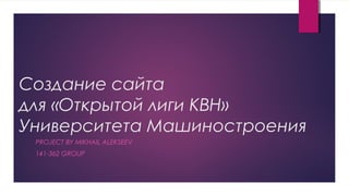 Создание сайта
для «Открытой лиги КВН»
Университета Машиностроения
PROJECT BY MIKHAIL ALEKSEEV
141-362 GROUP
 