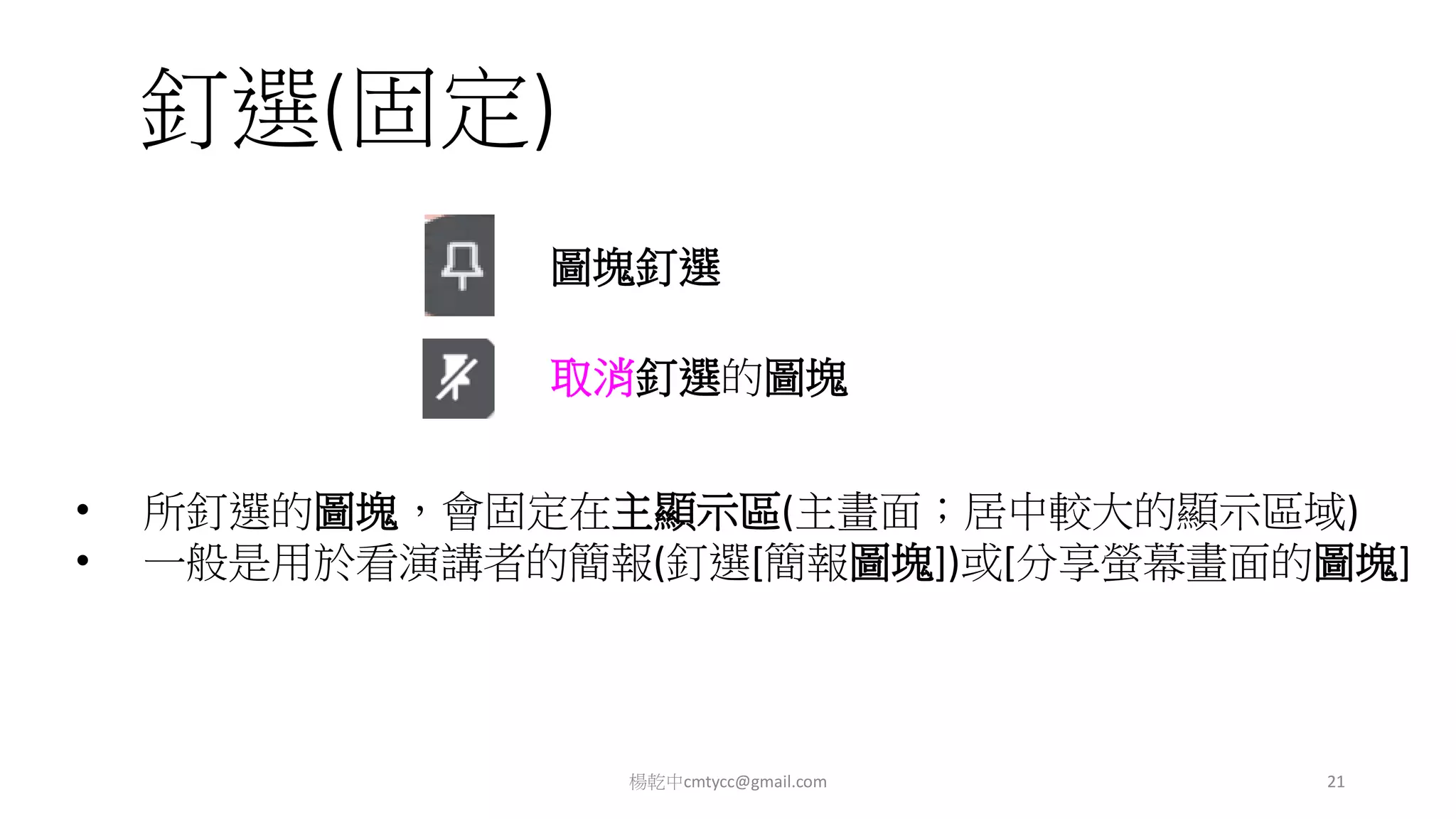 釘選(固定)
• 所釘選的圖塊，會固定在主顯示區(主畫面；居中較大的顯示區域)
• 一般是用於看演講者的簡報(釘選[簡報圖塊])或[分享螢幕畫面的圖塊]
楊乾中cmtycc@gmail.com 21
圖塊釘選
取消釘選的圖塊
 