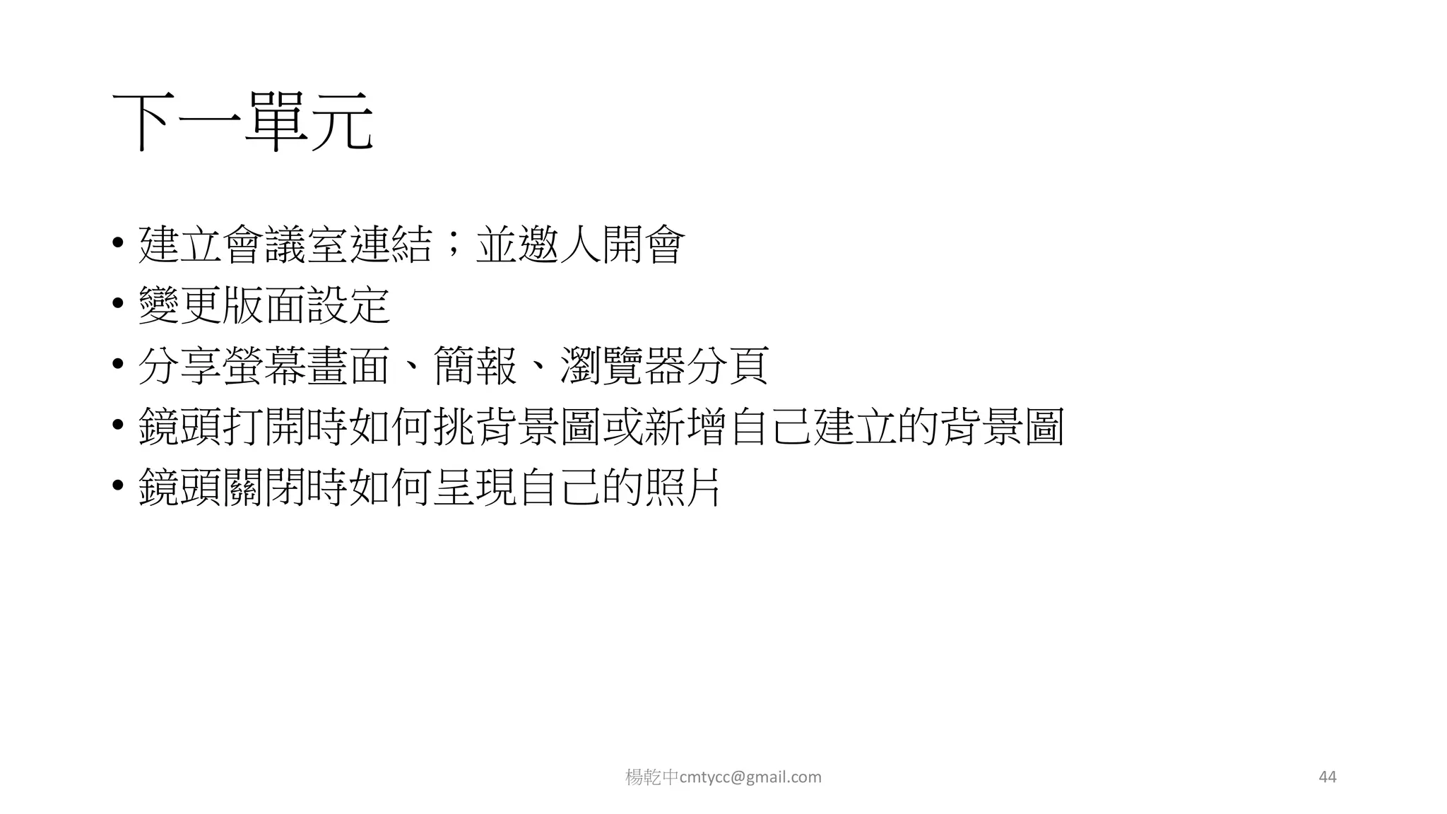 下一單元
• 建立會議室連結；並邀人開會
• 變更版面設定
• 分享螢幕畫面、簡報、瀏覽器分頁
• 鏡頭打開時如何挑背景圖或新增自己建立的背景圖
• 鏡頭關閉時如何呈現自己的照片
楊乾中cmtycc@gmail.com 44
 