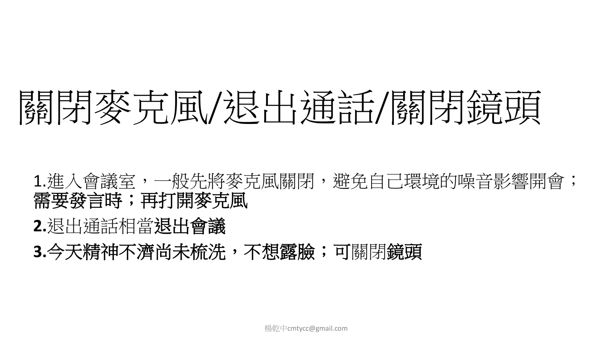 關閉麥克風/退出通話/關閉鏡頭
1.進入會議室，一般先將麥克風關閉，避免自己環境的噪音影響開會；
需要發言時；再打開麥克風
2.退出通話相當退出會議
3.今天精神不濟尚未梳洗，不想露臉；可關閉鏡頭
楊乾中cmtycc@gmail.com
 