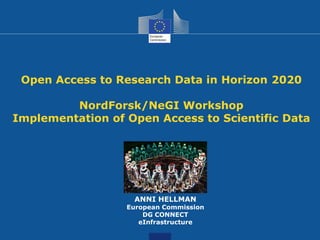 Open Access to Research Data in Horizon 2020 NordForsk/NeGI Workshop Implementation of Open Access to Scientific Data 
ANNI HELLMAN 
European Commission 
DG CONNECT 
eInfrastructure  