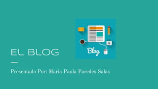 El Blog
Presentado Por: Maria Paula Paredes Salas
 