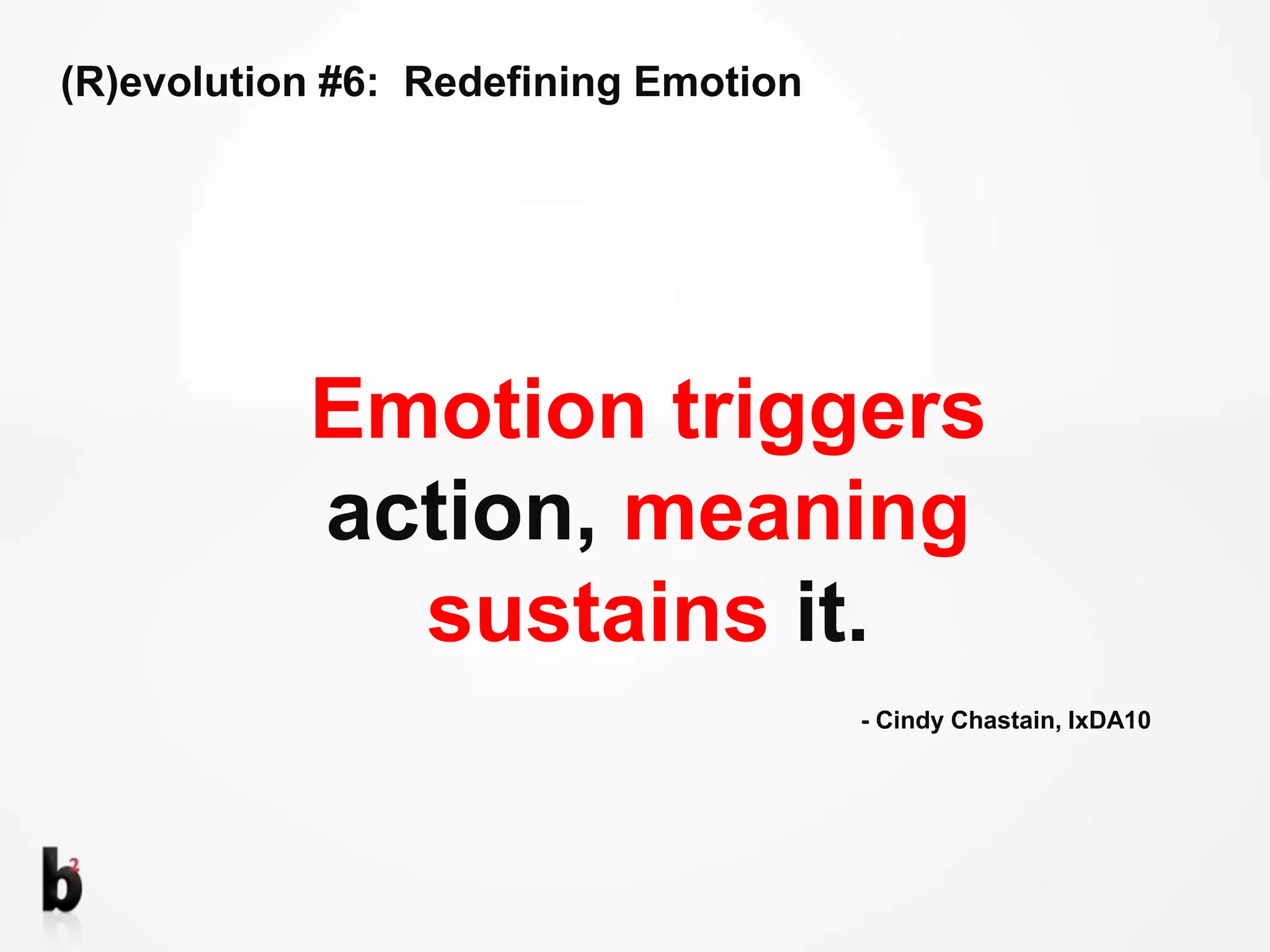 (R)evolution #6:  Redefining EmotionEmotion triggers action, meaning sustains it.- Cindy Chastain, IxDA10