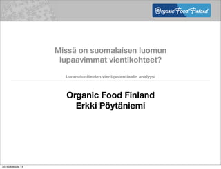 Missä on suomalaisen luomun
lupaavimmat vientikohteet?
Luomutuotteiden vientipotentiaalin analyysi
Organic Food Finland
Erkki Pöytäniemi
20. toukokuuta 13
 