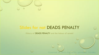 Slides for not DEADS PENALTY
History of DEADS PENALTY and the labour of cessed
Directed of Dott.Ing.Arch. giovanni Colombo
 
