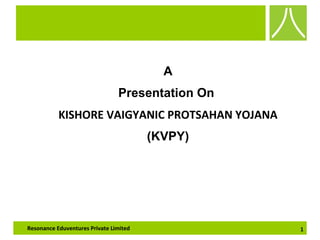 Resonance Eduventures Private Limited 1Resonance Eduventures Private Limited 1
A
Presentation On
KISHORE VAIGYANIC PROTSAHAN YOJANA
(KVPY)
 