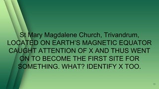 St Mary Magdalene Church, Trivandrum,
LOCATED ON EARTH’S MAGNETIC EQUATOR
CAUGHT ATTENTION OF X AND THUS WENT
ON TO BECOME THE FIRST SITE FOR
SOMETHING. WHAT? IDENTIFY X TOO.
10
 