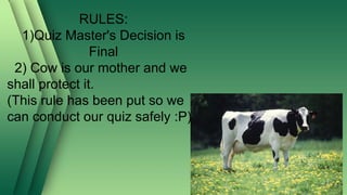 RULES:
1)Quiz Master's Decision is
Final
2) Cow is our mother and we
shall protect it.
(This rule has been put so we
can conduct our quiz safely :P)
2
 