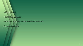+15 on direct
+20/-20 on pounce
+30/-30 if you say vande mataram on direct
Pounce to death
21
 