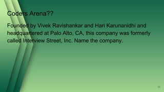 Coders Arena??
Founded by Vivek Ravishankar and Hari Karunanidhi and
headquartered at Palo Alto, CA, this company was formerly
called Interview Street, Inc. Name the company.
55
 