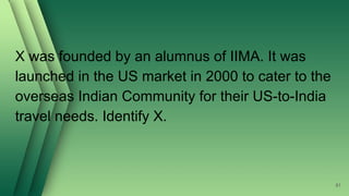 X was founded by an alumnus of IIMA. It was
launched in the US market in 2000 to cater to the
overseas Indian Community for their US-to-India
travel needs. Identify X.
81
 