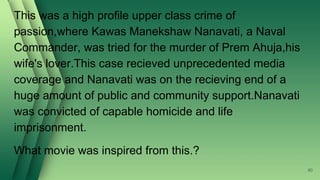 This was a high profile upper class crime of
passion,where Kawas Manekshaw Nanavati, a Naval
Commander, was tried for the murder of Prem Ahuja,his
wife's lover.This case recieved unprecedented media
coverage and Nanavati was on the recieving end of a
huge amount of public and community support.Nanavati
was convicted of capable homicide and life
imprisonment.
What movie was inspired from this.?
90
 