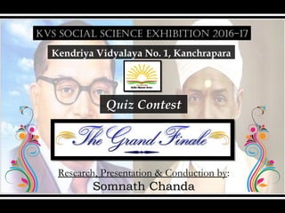 KVS SOCIAL SCIENCE EXHIBITION 2016-17
Kendriya Vidyalaya No. 1, Kanchrapara
Quiz Contest
Research, Presentation & Conduction by:
Somnath ChandaSomnath Chanda
 