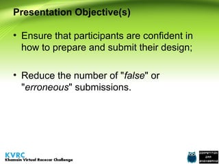 Presentation Objective(s)
• Ensure that participants are confident in
how to prepare and submit their design;
• Reduce the number of "false" or
"erroneous" submissions.

 