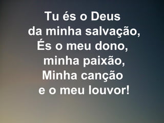Tu és o Deus
da minha salvação,
És o meu dono,
minha paixão,
Minha canção
e o meu louvor!
 