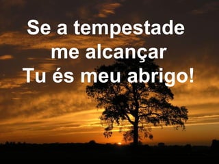 Se a tempestade
me alcançar
Tu és meu abrigo!
 