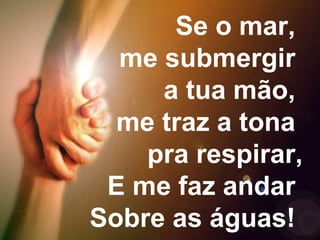 Se o mar,
me submergir
a tua mão,
me traz a tona
pra respirar,
E me faz andar
Sobre as águas!
 