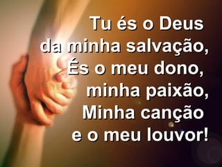 Tu és o DeusTu és o Deus
da minha salvação,da minha salvação,
És o meu dono,És o meu dono,
minha paixão,minha paixão,
Minha cançãoMinha canção
e o meu louvor!e o meu louvor!
 