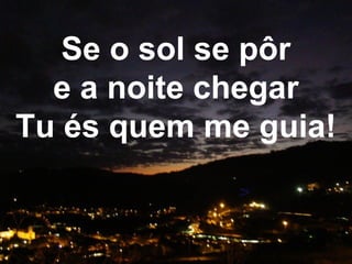 Se o sol se pôr
e a noite chegar
Tu és quem me guia!
 