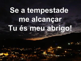 Se a tempestade
me alcançar
Tu és meu abrigo!
 