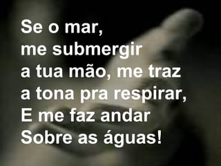 Se o mar,
me submergir
a tua mão, me traz
a tona pra respirar,
E me faz andar
Sobre as águas!
 