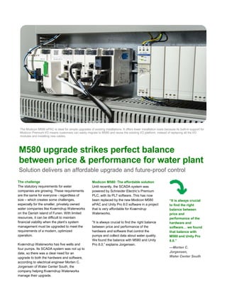 Kværndrup Waterworks
Funen, Denmark
Solution delivers an affordable upgrade and future-proof control
www.schneider-electric.com/m580
Modicon M580 ePAC
upgrade strikes perfect
balance between price &
performance for water plant
 