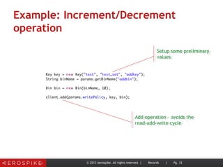 Example: Increment/Decrement
operation
© 2013 Aerospike. All rights reserved. | Records | Pg. 33
Setup some preliminary
values
Setup some preliminary
values
Add operation – avoids the
read-add-write cycle
Add operation – avoids the
read-add-write cycle
 