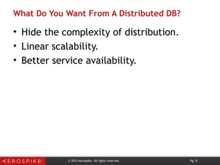 What Do You Want From A Distributed DB?
• Hide the complexity of distribution.
• Linear scalability.
• Better service availability.
© 2013 Aerospike. All rights reserved. Pg. 8
 
