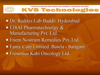 Dr. Reddys Lab Baddi- Hyderabad  EISAI Pharmatechnolgy & Manufacturing Pvt. Ltd. Enem Nostrum Remedies Pvt. Ltd.  Famy Care Limited. Bawla - Sarigam Fresenius Kabi Oncology Ltd.  