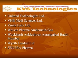 Unimed Technologies Ltd.  VHB Medi Sciences Ltd.  Vimta Labs Ltd.  Watson Pharma Ambernath-Goa  Wockhardt Ankleshwar-Aurangabad-Baddi-Mumbai  Wyeth Landrel Ltd  ZENERA Pharma 