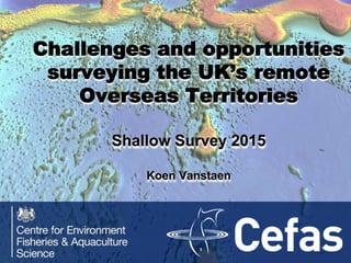 Challenges and opportunities
surveying the UK’s remote
Overseas Territories
Shallow Survey 2015
Koen Vanstaen
 