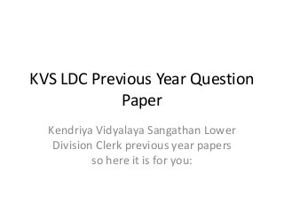 KVS LDC Previous Year Question 
Paper 
Kendriya Vidyalaya Sangathan Lower 
Division Clerk previous year papers 
so here it is for you: 
 