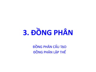 3. ĐỒNG PHÂN 
ĐỒNG PHÂN CẤU TẠO 
ĐỒNG PHÂN LẬP THỂ 
 