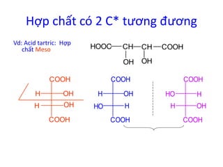 Hợp chất có 2 C* tương đương 
Vd: Acid tartric: Hợp 
chất Meso 
COOH 
H OH 
H OH 
COOH 
HOOC CH CH 
OH 
COOH 
OH 
COOH 
HO H 
H 
OH 
COOH 
COOH 
H OH 
HO H 
COOH 
 