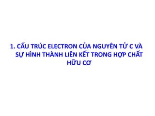 1. CẤU TRÚC ELECTRON CỦA NGUYÊN TỬ C VÀ 
SỰ HÌNH THÀNH LIÊN KẾT TRONG HỢP CHẤT 
HỮU CƠ 
 