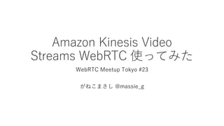 Amazon Kinesis Video
Streams WebRTC 使ってみた
WebRTC Meetup Tokyo #23
がねこまさし @massie_g
 