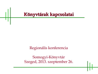 Könyvtárak kapcsolataiKönyvtárak kapcsolatai
Regionális konferencia
Somogyi-Könyvtár
Szeged, 2013. szeptember 26.
 