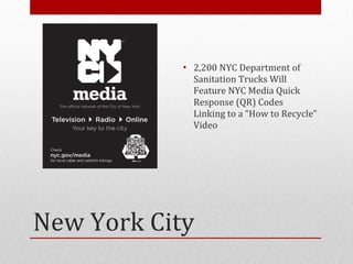 • 2,200 NYC Department of
              Sanitation Trucks Will
              Feature NYC Media Quick
              Response (QR) Codes
              Linking to a “How to Recycle”
              Video




New York City
 